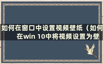 如何在窗口中设置视频壁纸（如何在win 10中将视频设置为壁纸）